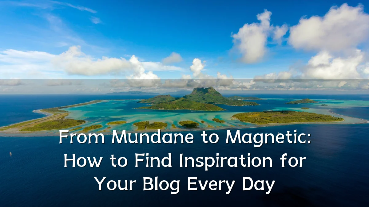 From Mundane to Magnetic: How to Find Inspiration for Your Blog Every Day