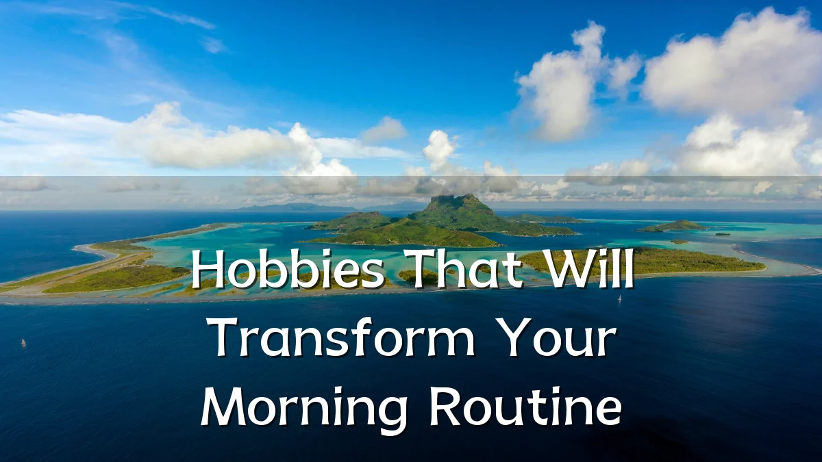 Hobbies That Will Transform Your Morning Routine