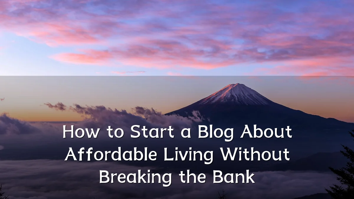 How to Start a Blog About Affordable Living Without Breaking the Bank