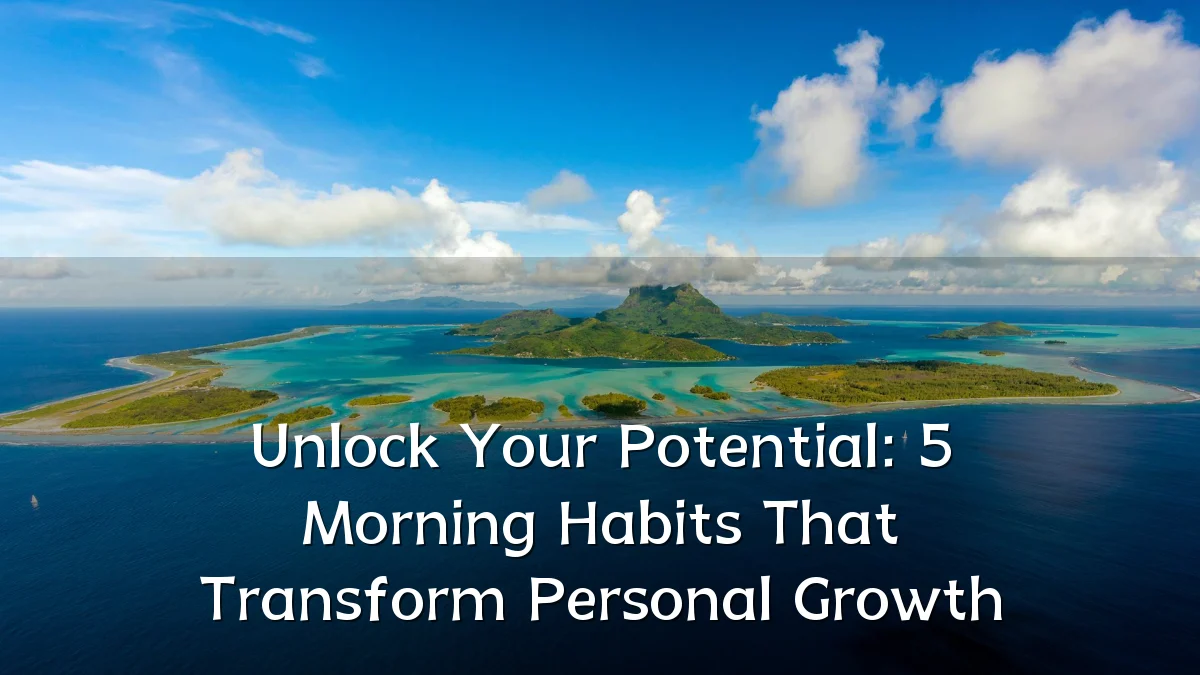 Unlock Your Potential: 5 Morning Habits That Transform Personal Growth