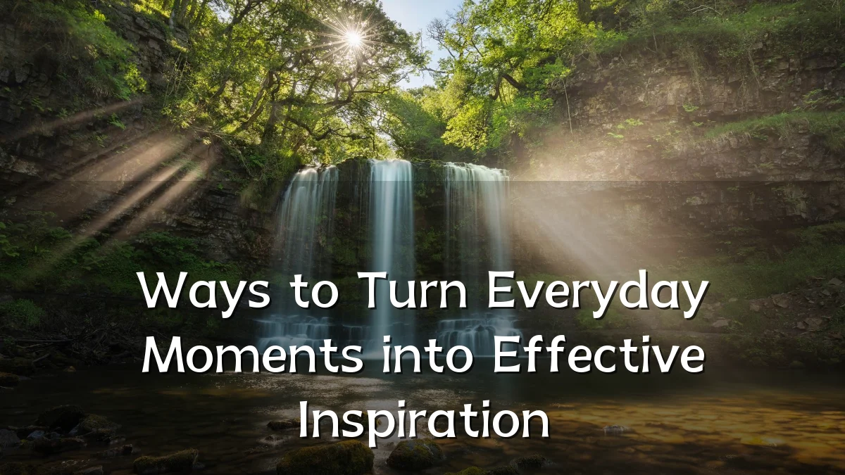 Ways to Turn Everyday Moments into Effective Inspiration
