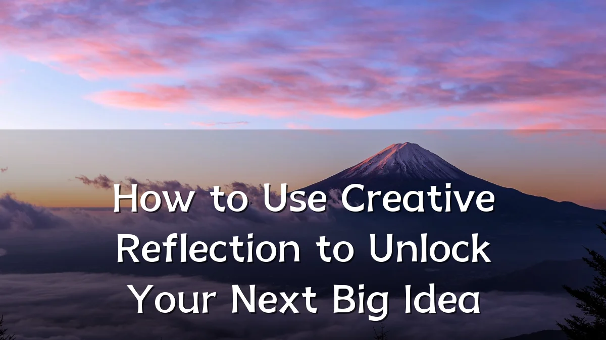 How to Use Creative Reflection to Unlock Your Next Big Idea